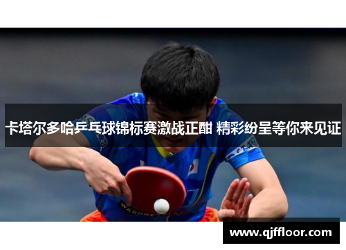 卡塔尔多哈乒乓球锦标赛激战正酣 精彩纷呈等你来见证