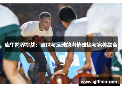 库里跨界挑战：篮球与足球的激情碰撞与完美融合